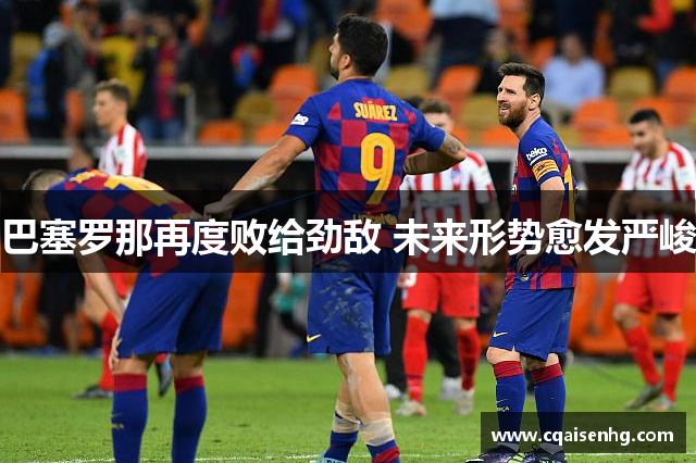 巴塞罗那再度败给劲敌 未来形势愈发严峻