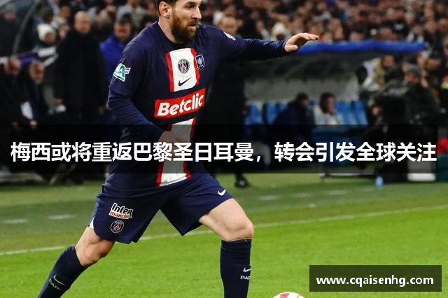梅西或将重返巴黎圣日耳曼，转会引发全球关注