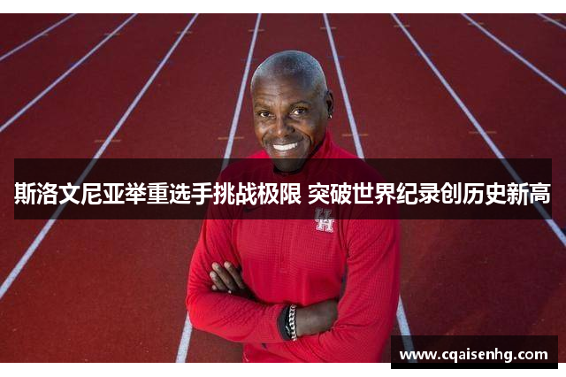 斯洛文尼亚举重选手挑战极限 突破世界纪录创历史新高