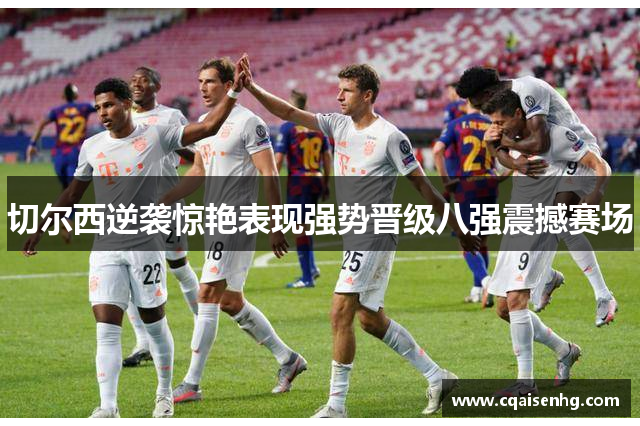 切尔西逆袭惊艳表现强势晋级八强震撼赛场