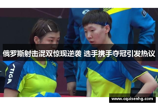 俄罗斯射击混双惊现逆袭 选手携手夺冠引发热议