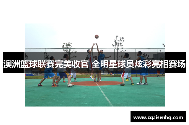 澳洲篮球联赛完美收官 全明星球员炫彩亮相赛场