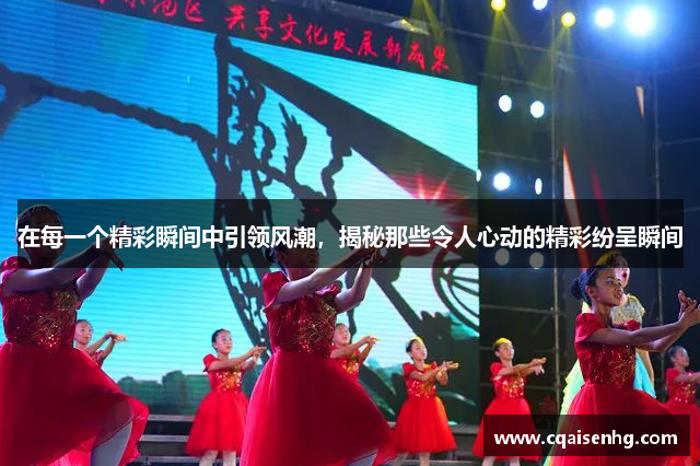 在每一个精彩瞬间中引领风潮，揭秘那些令人心动的精彩纷呈瞬间