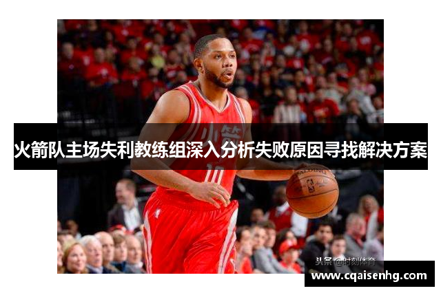 火箭队主场失利教练组深入分析失败原因寻找解决方案