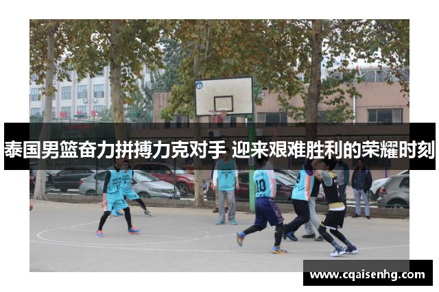 泰国男篮奋力拼搏力克对手 迎来艰难胜利的荣耀时刻