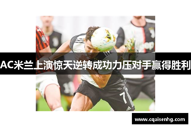 AC米兰上演惊天逆转成功力压对手赢得胜利