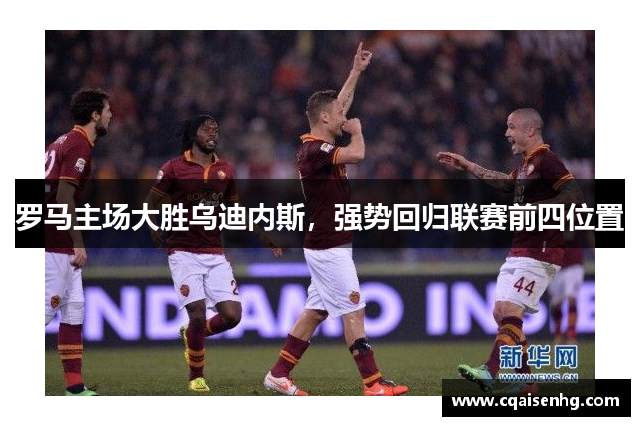 罗马主场大胜乌迪内斯，强势回归联赛前四位置