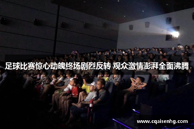 足球比赛惊心动魄终场剧烈反转 观众激情澎湃全面沸腾