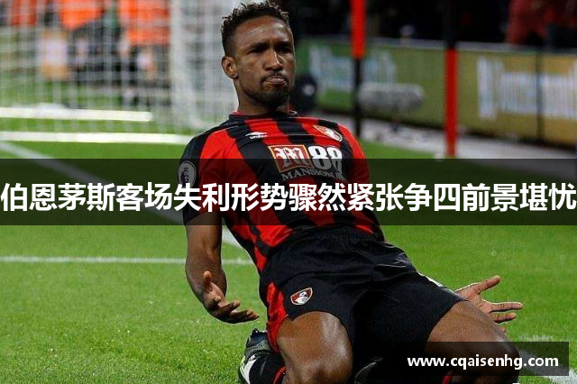 伯恩茅斯客场失利形势骤然紧张争四前景堪忧