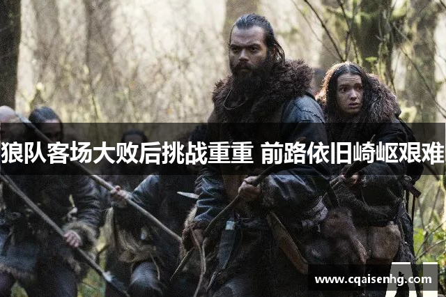 狼队客场大败后挑战重重 前路依旧崎岖艰难