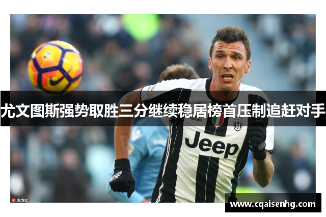 尤文图斯强势取胜三分继续稳居榜首压制追赶对手