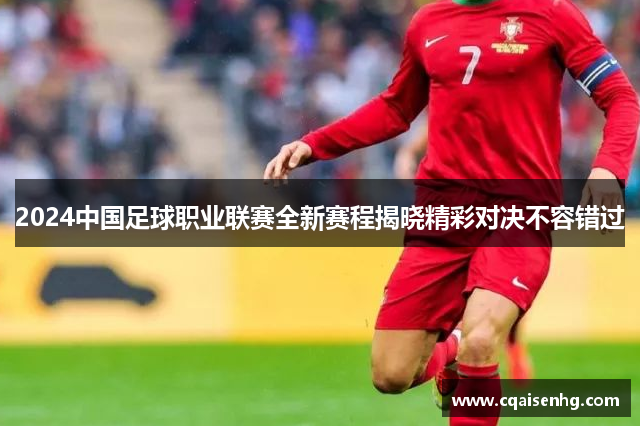 2024中国足球职业联赛全新赛程揭晓精彩对决不容错过