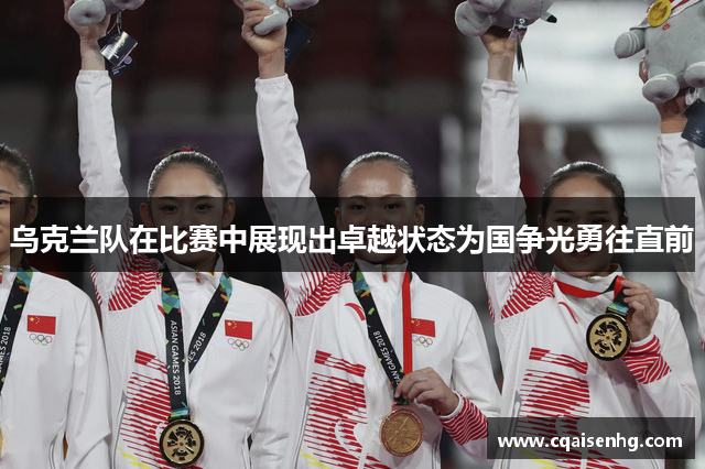 乌克兰队在比赛中展现出卓越状态为国争光勇往直前