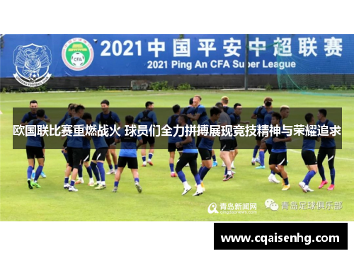 欧国联比赛重燃战火 球员们全力拼搏展现竞技精神与荣耀追求