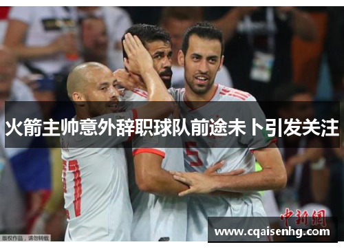 火箭主帅意外辞职球队前途未卜引发关注