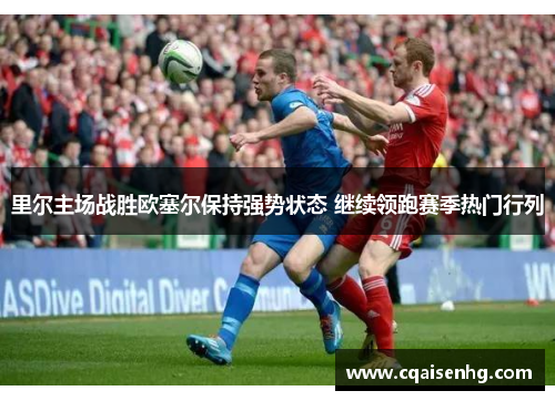 里尔主场战胜欧塞尔保持强势状态 继续领跑赛季热门行列