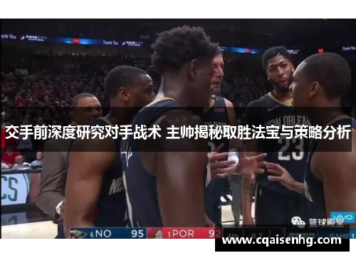 交手前深度研究对手战术 主帅揭秘取胜法宝与策略分析