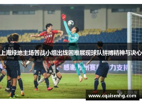 上海绿地主场苦战小组出线困难展现球队拼搏精神与决心