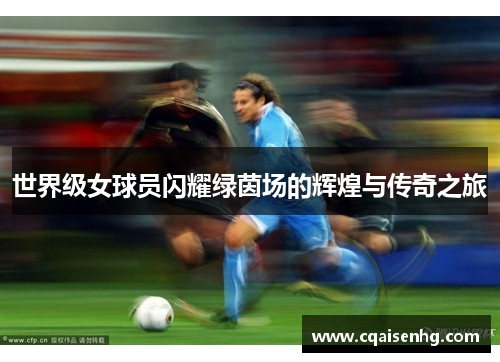 世界级女球员闪耀绿茵场的辉煌与传奇之旅