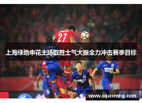 上海绿地申花主场取胜士气大振全力冲击赛季目标