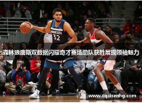 森林狼唐斯双数据闪耀奇才赛场助队获胜展现领袖魅力
