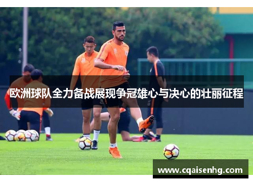 欧洲球队全力备战展现争冠雄心与决心的壮丽征程