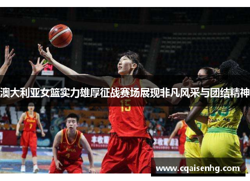 澳大利亚女篮实力雄厚征战赛场展现非凡风采与团结精神