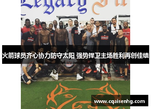 火箭球员齐心协力防守太阳 强势捍卫主场胜利再创佳绩