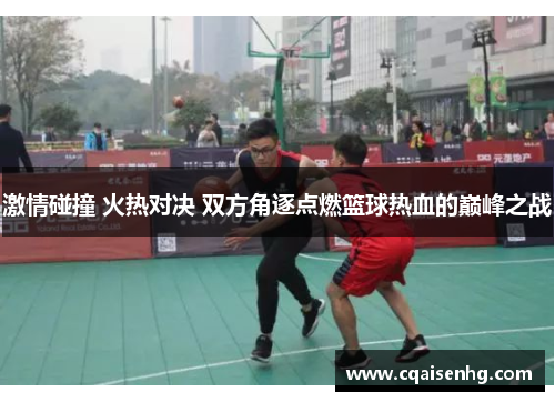 激情碰撞 火热对决 双方角逐点燃篮球热血的巅峰之战