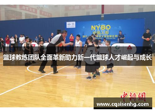 篮球教练团队全面革新助力新一代篮球人才崛起与成长