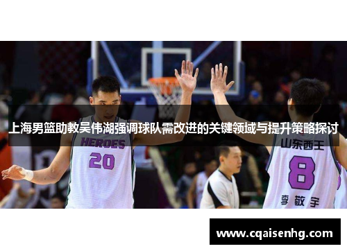 上海男篮助教吴伟湖强调球队需改进的关键领域与提升策略探讨