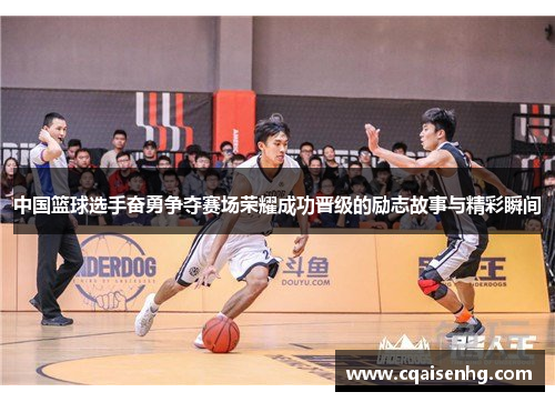 中国篮球选手奋勇争夺赛场荣耀成功晋级的励志故事与精彩瞬间