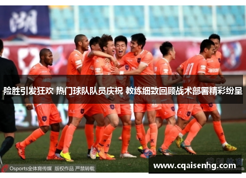 险胜引发狂欢 热门球队队员庆祝 教练细致回顾战术部署精彩纷呈
