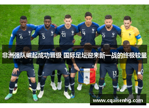 非洲强队崛起成功晋级 国际足坛迎来新一战的终极较量