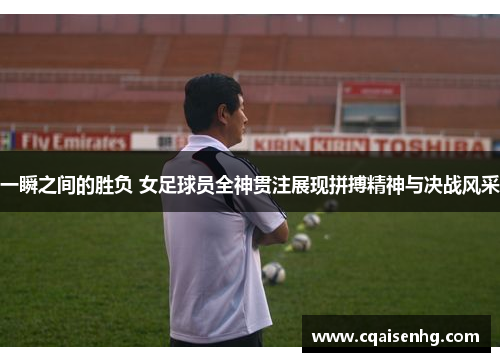 一瞬之间的胜负 女足球员全神贯注展现拼搏精神与决战风采