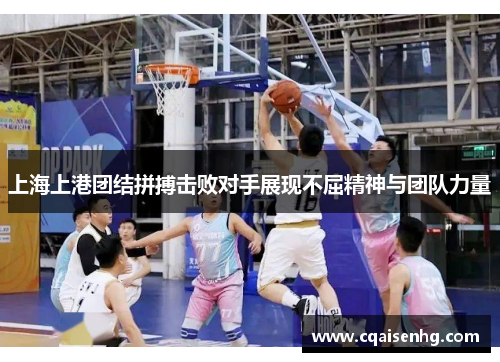 上海上港团结拼搏击败对手展现不屈精神与团队力量