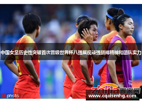 中国女足历史性突破首次晋级世界杯八强展现顽强拼搏精神和团队实力