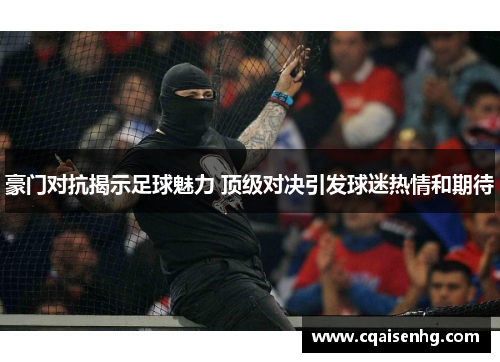 豪门对抗揭示足球魅力 顶级对决引发球迷热情和期待