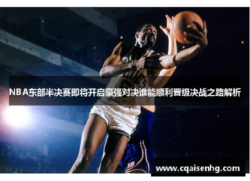 NBA东部半决赛即将开启豪强对决谁能顺利晋级决战之路解析