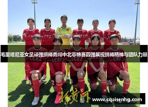 毛里塔尼亚女足顽强拼搏勇闯中北非锦赛四强展现拼搏精神与团队力量