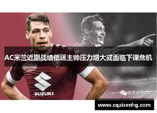 AC米兰近期战绩低迷主帅压力增大或面临下课危机