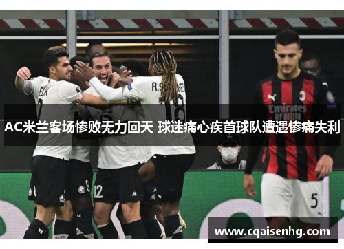 AC米兰客场惨败无力回天 球迷痛心疾首球队遭遇惨痛失利