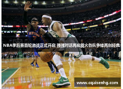 NBA季后赛首轮激战正式开启 强强对话再掀战火各队争锋再创经典