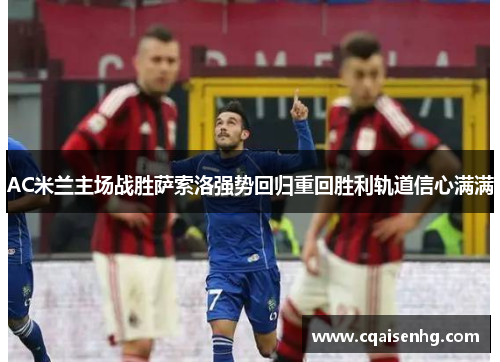AC米兰主场战胜萨索洛强势回归重回胜利轨道信心满满