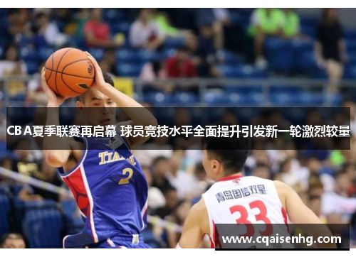 CBA夏季联赛再启幕 球员竞技水平全面提升引发新一轮激烈较量